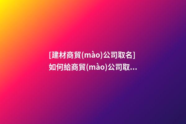 [建材商貿(mào)公司取名]如何給商貿(mào)公司取名？商貿(mào)公司取名五大技巧-第1張-公司起名-玄機派